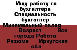 Ищу работу гл. бухгалтера › Специальность ­ бухгалтер › Минимальный оклад ­ 30 000 › Возраст ­ 41 - Все города Работа » Резюме   . Иркутская обл.